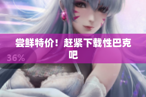尝鲜特价！赶紧下载性巴克吧