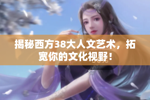 揭秘西方38大人文艺术，拓宽你的文化视野！