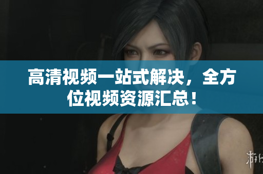 高清视频一站式解决，全方位视频资源汇总！