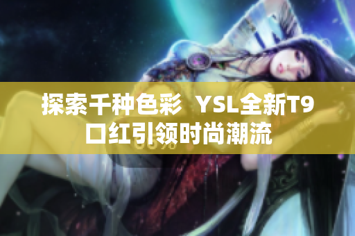 探索千种色彩  YSL全新T9口红引领时尚潮流