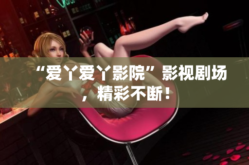 “爱丫爱丫影院”影视剧场，精彩不断！