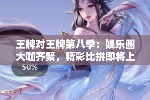 王牌对王牌第八季：娱乐圈大咖齐聚，精彩比拼即将上演！