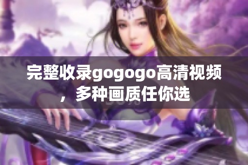 完整收录gogogo高清视频，多种画质任你选