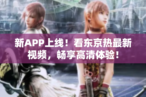 新APP上线！看东京热最新视频，畅享高清体验！