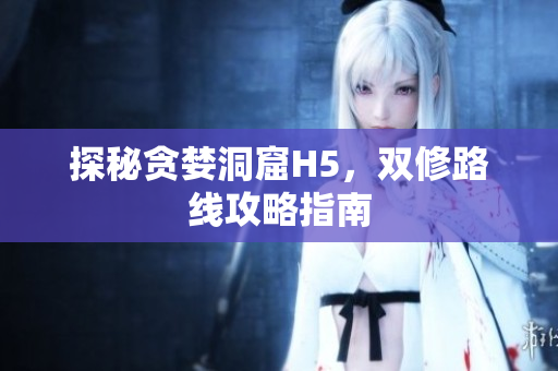 探秘贪婪洞窟H5，双修路线攻略指南