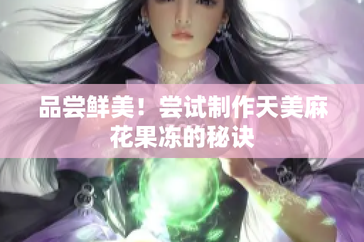 品尝鲜美！尝试制作天美麻花果冻的秘诀