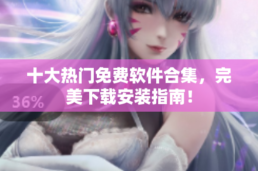 十大热门免费软件合集，完美下载安装指南！