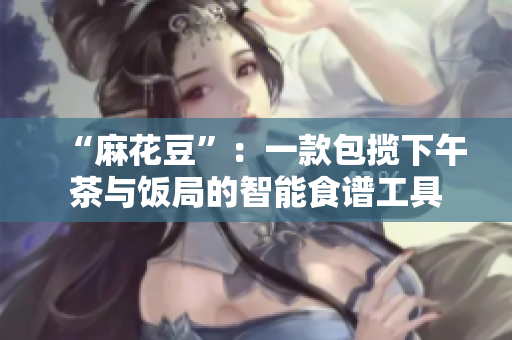 “麻花豆”：一款包揽下午茶与饭局的智能食谱工具