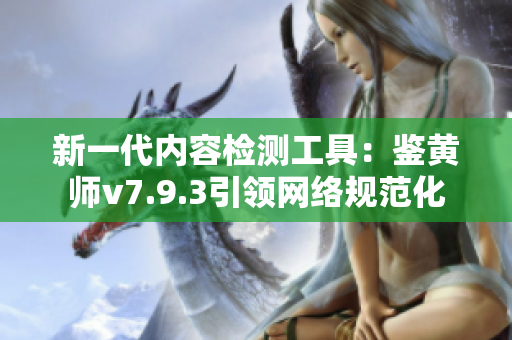 新一代内容检测工具：鉴黄师v7.9.3引领网络规范化