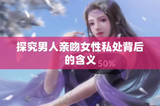 探究男人亲吻女性私处背后的含义