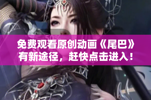 免费观看原创动画《尾巴》有新途径，赶快点击进入！