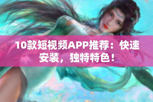 10款短视频APP推荐：快速安装，独特特色！