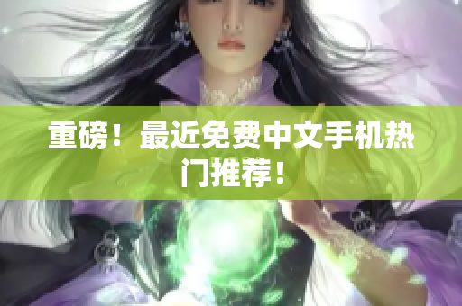 重磅！最近免费中文手机热门推荐！