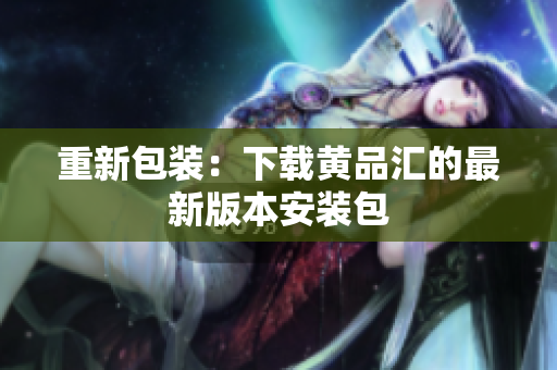 重新包装：下载黄品汇的最新版本安装包