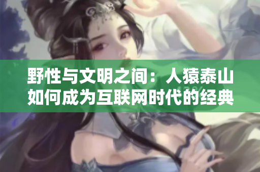 野性与文明之间：人猿泰山如何成为互联网时代的经典故事