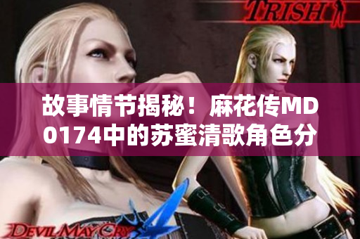 故事情节揭秘！麻花传MD0174中的苏蜜清歌角色分析