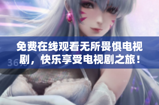免费在线观看无所畏惧电视剧，快乐享受电视剧之旅！