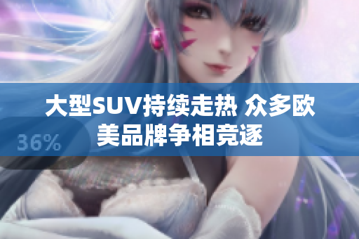 大型SUV持续走热 众多欧美品牌争相竞逐