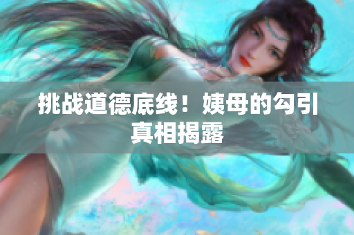 挑战道德底线！姨母的勾引真相揭露