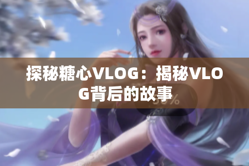 探秘糖心VLOG：揭秘VLOG背后的故事