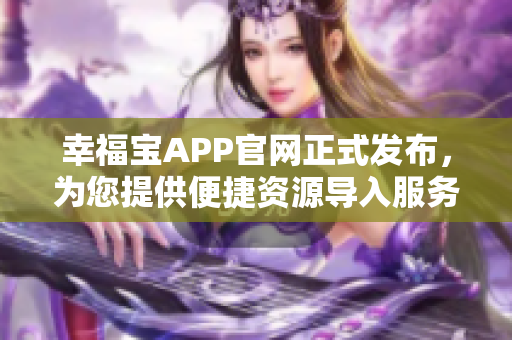 幸福宝APP官网正式发布，为您提供便捷资源导入服务