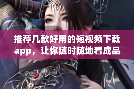 推荐几款好用的短视频下载app，让你随时随地看成品！