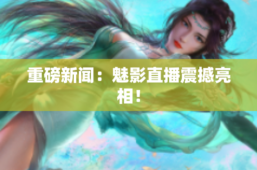 重磅新闻：魅影直播震撼亮相！