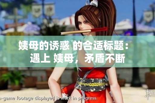 姨母的诱惑 的合适标题： 遇上 姨母，矛盾不断