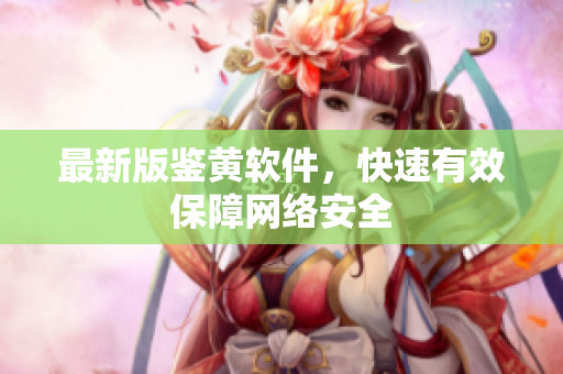 最新版鉴黄软件，快速有效保障网络安全