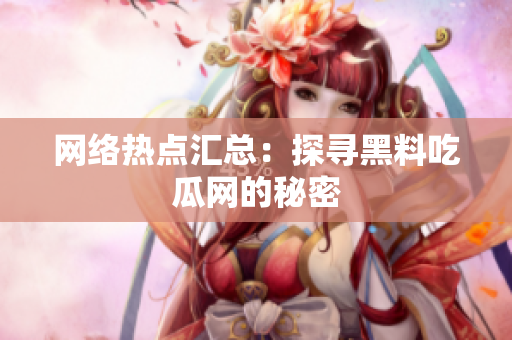 网络热点汇总：探寻黑料吃瓜网的秘密