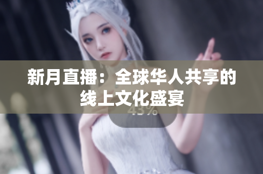 新月直播：全球华人共享的线上文化盛宴