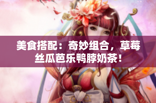 美食搭配：奇妙组合，草莓丝瓜芭乐鸭脖奶茶！