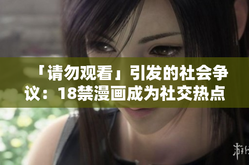「请勿观看」引发的社会争议：18禁漫画成为社交热点