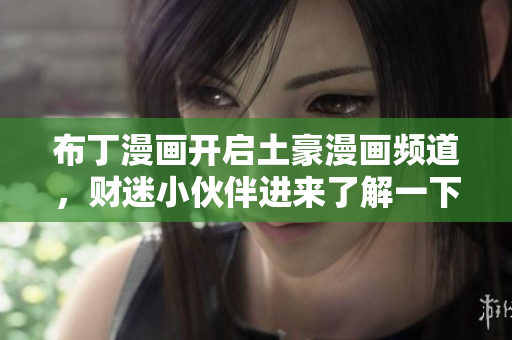 布丁漫画开启土豪漫画频道，财迷小伙伴进来了解一下！
