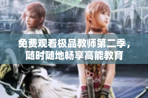 免费观看极品教师第二季，随时随地畅享高能教育
