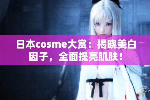 日本cosme大赏：揭晓美白因子，全面提亮肌肤！