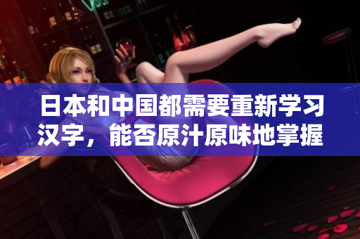 日本和中国都需要重新学习汉字，能否原汁原味地掌握呢？