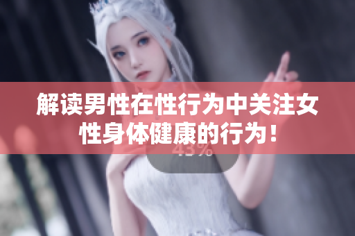 解读男性在性行为中关注女性身体健康的行为！
