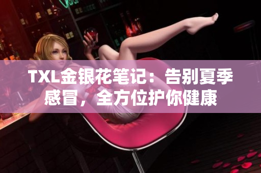 TXL金银花笔记：告别夏季感冒，全方位护你健康