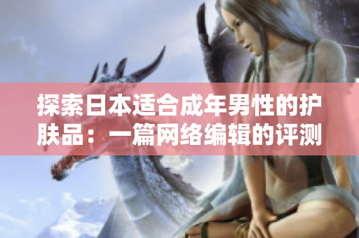 探索日本适合成年男性的护肤品：一篇网络编辑的评测