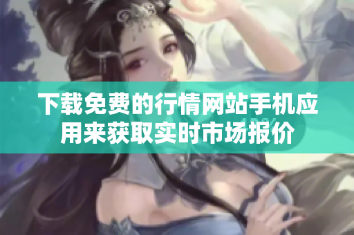 下载免费的行情网站手机应用来获取实时市场报价