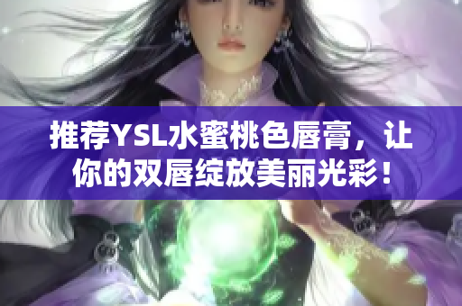 推荐YSL水蜜桃色唇膏，让你的双唇绽放美丽光彩！