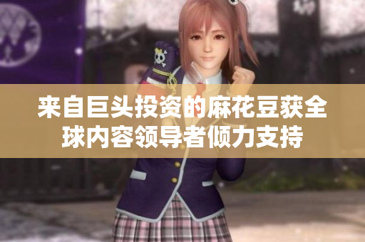 来自巨头投资的麻花豆获全球内容领导者倾力支持