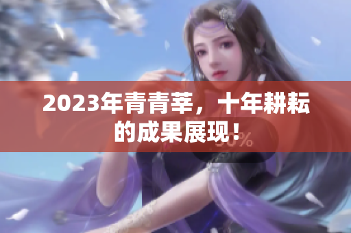 2023年青青莘，十年耕耘的成果展现！