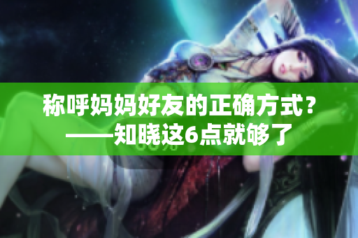 称呼妈妈好友的正确方式？——知晓这6点就够了