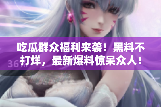 吃瓜群众福利来袭！黑料不打烊，最新爆料惊呆众人！