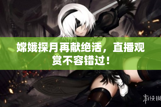嫦娥探月再献绝活，直播观赏不容错过！