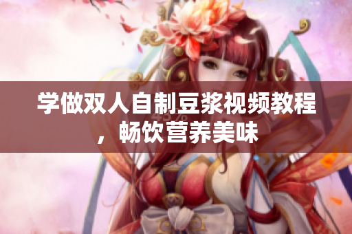 学做双人自制豆浆视频教程，畅饮营养美味