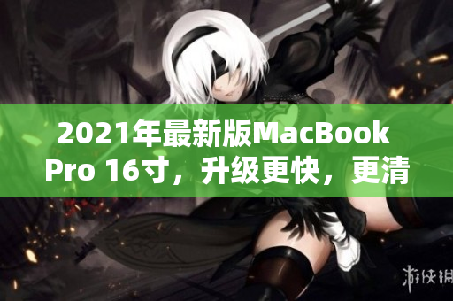 2021年最新版MacBook Pro 16寸，升级更快，更清晰