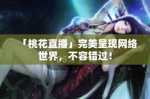 「桃花直播」完美呈现网络世界，不容错过！